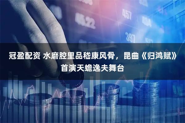 冠盈配资 水磨腔里品嵇康风骨，昆曲《归鸿赋》首演天蟾逸夫舞台