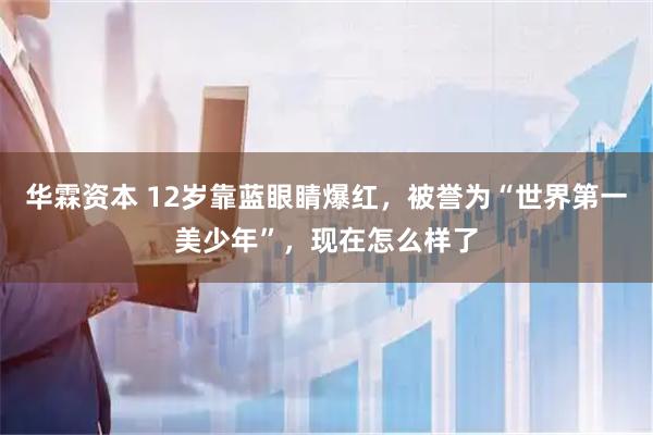 华霖资本 12岁靠蓝眼睛爆红，被誉为“世界第一美少年”，现在怎么样了