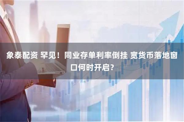 象泰配资 罕见!同业存单利率倒挂 宽货币落地窗口何时开启?