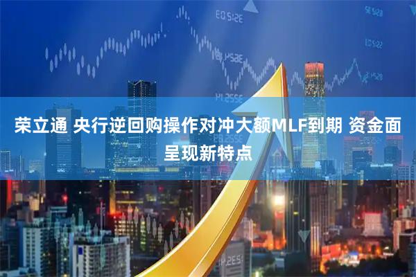 荣立通 央行逆回购操作对冲大额MLF到期 资金面呈现新特点