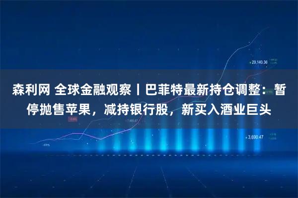 森利网 全球金融观察丨巴菲特最新持仓调整:暂停抛售苹果,减持银行股,新买入酒业巨头