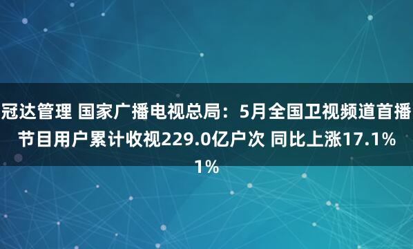 冠达管理 国家广播电视总局：5月全国卫视频道首播节目用户累计收视229.0亿户次 同比上涨17.1%