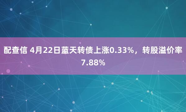 配查信 4月22日蓝天转债上涨0.33%,转股溢价率7.88%
