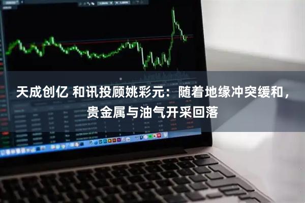 天成创亿 和讯投顾姚彩元：随着地缘冲突缓和，贵金属与油气开采回落