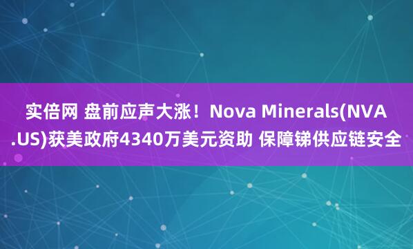 实倍网 盘前应声大涨！Nova Minerals(NVA.US)获美政府4340万美元资助 保障锑供应链安全