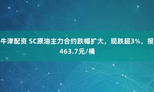 牛津配资 SC原油主力合约跌幅扩大，现跌超3%，报463.7元/桶