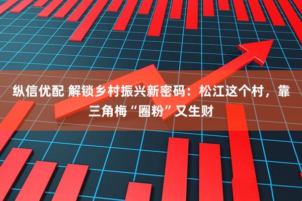 纵信优配 解锁乡村振兴新密码:松江这个村,靠三角梅“圈粉”又生财