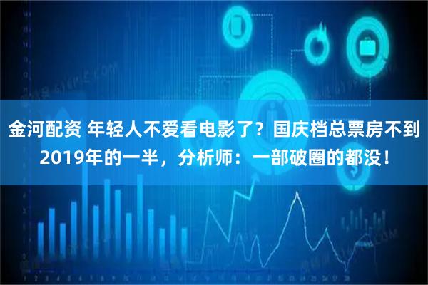 金河配资 年轻人不爱看电影了？国庆档总票房不到2019年的一半，分析师：一部破圈的都没！