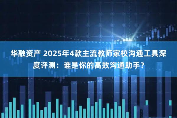 华融资产 2025年4款主流教师家校沟通工具深度评测：谁是你的高效沟通助手？