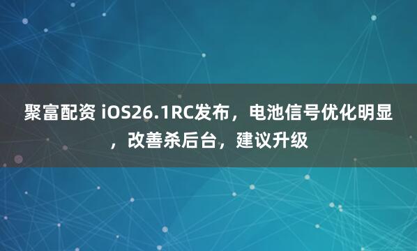 聚富配资 iOS26.1RC发布，电池信号优化明显，改善杀后台，建议升级
