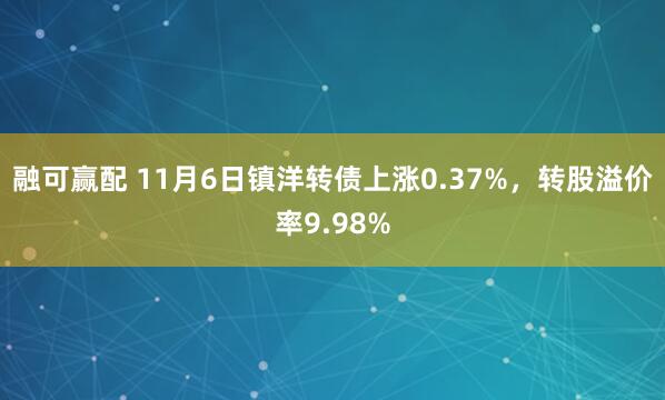 融可赢配 11月6日镇洋转债上涨0.37%，转股溢价率9.98%