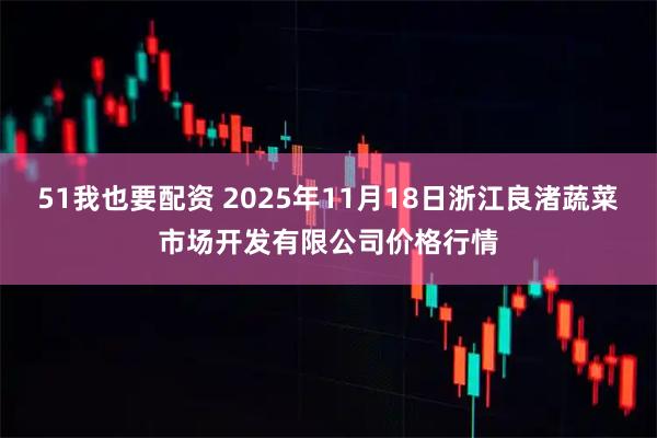 51我也要配资 2025年11月18日浙江良渚蔬菜市场开发有限公司价格行情