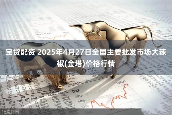宝贷配资 2025年4月27日全国主要批发市场大辣椒(金塔)价格行情