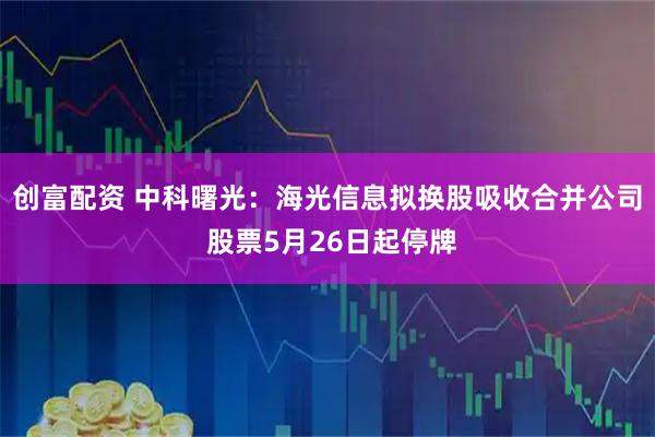 创富配资 中科曙光：海光信息拟换股吸收合并公司 股票5月26日起停牌