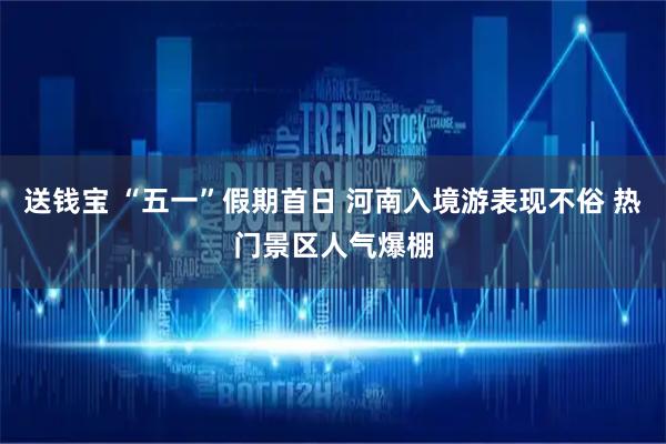 送钱宝 “五一”假期首日 河南入境游表现不俗 热门景区人气爆棚