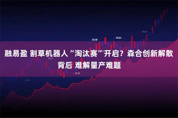 融易盈 割草机器人“淘汰赛”开启？森合创新解散背后 难解量产难题