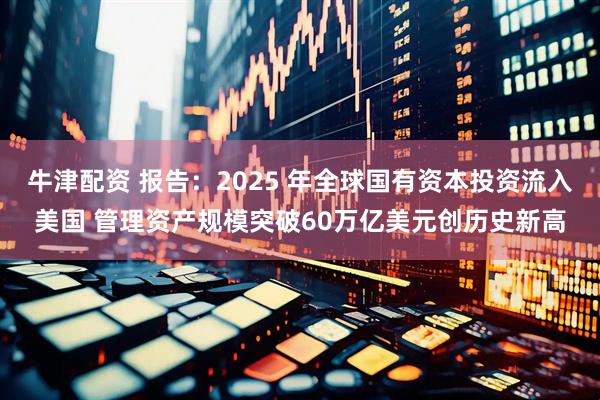 牛津配资 报告：2025 年全球国有资本投资流入美国 管理资产规模突破60万亿美元创历史新高