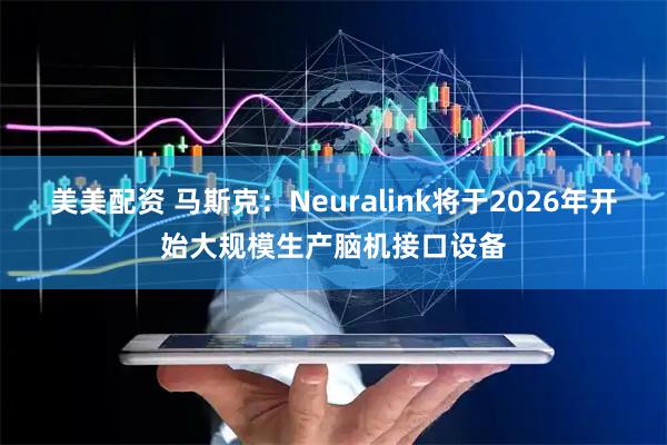 美美配资 马斯克：Neuralink将于2026年开始大规模生产脑机接口设备