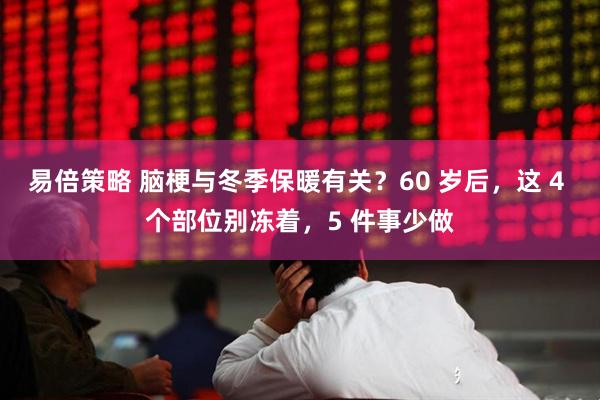 易倍策略 脑梗与冬季保暖有关?60 岁后,这 4 个部位别冻着,5 件事少做