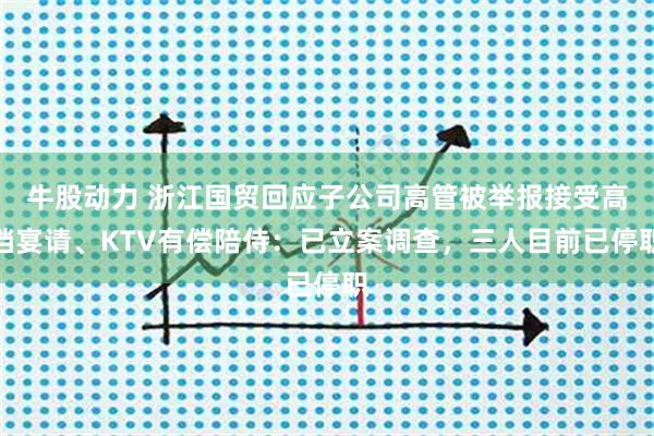 牛股动力 浙江国贸回应子公司高管被举报接受高档宴请、KTV有偿陪侍:已立案调查,三人目前已停职