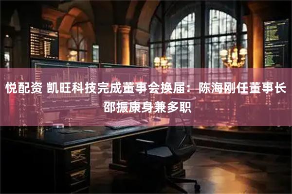 悦配资 凯旺科技完成董事会换届：陈海刚任董事长 邵振康身兼多职
