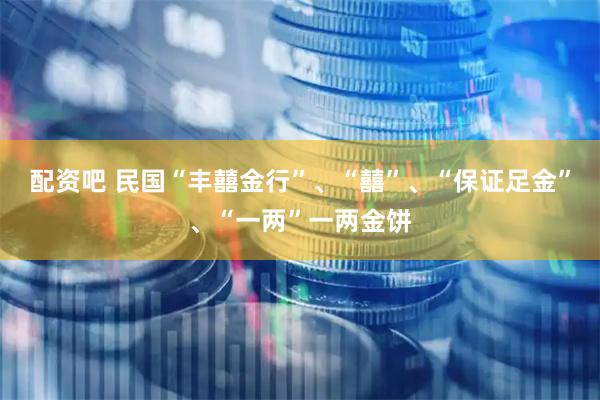 配资吧 民国“丰囍金行”、“囍”、“保证足金”、“一两”一两金饼
