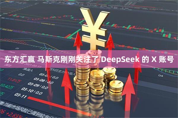 东方汇赢 马斯克刚刚关注了 DeepSeek 的 X 账号