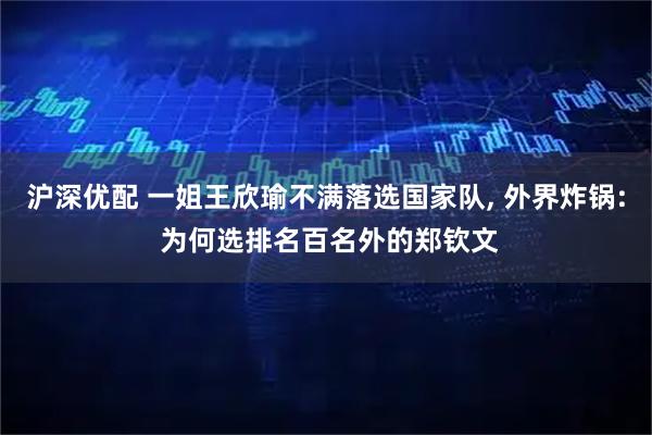 沪深优配 一姐王欣瑜不满落选国家队, 外界炸锅: 为何选排名百名外的郑钦文