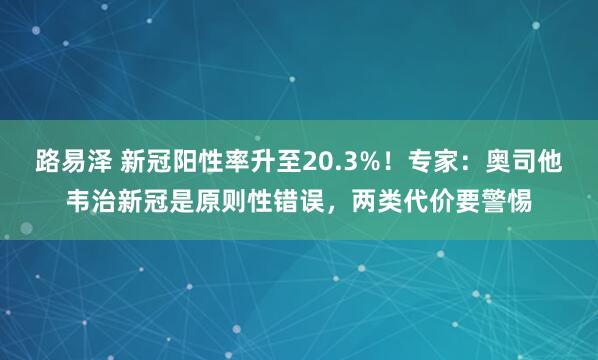 路易泽 新冠阳性率升至20.3%！专家：奥司他韦治新冠是原则性错误，两类代价要警惕